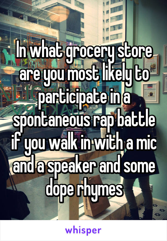 In what grocery store are you most likely to participate in a spontaneous rap battle if you walk in with a mic and a speaker and some dope rhymes