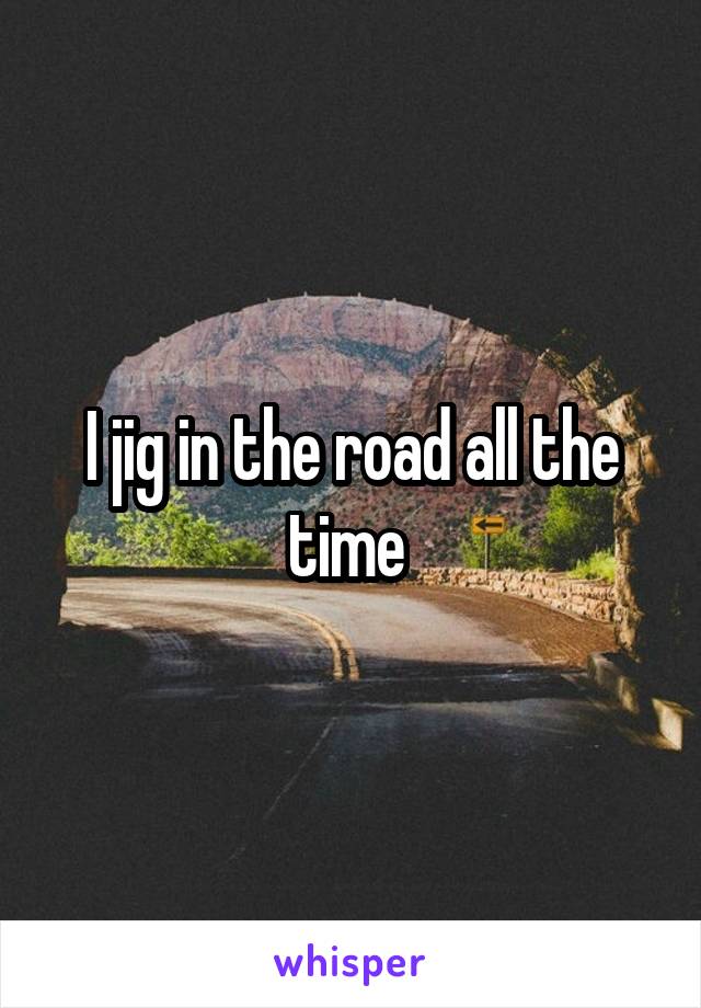 I jig in the road all the time 