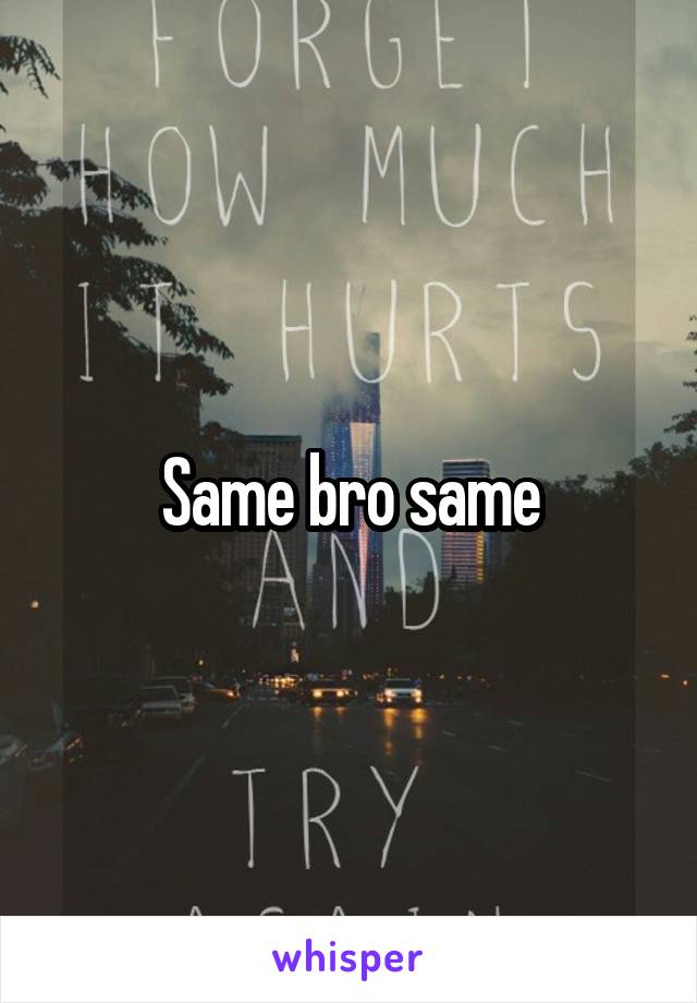 Same bro same