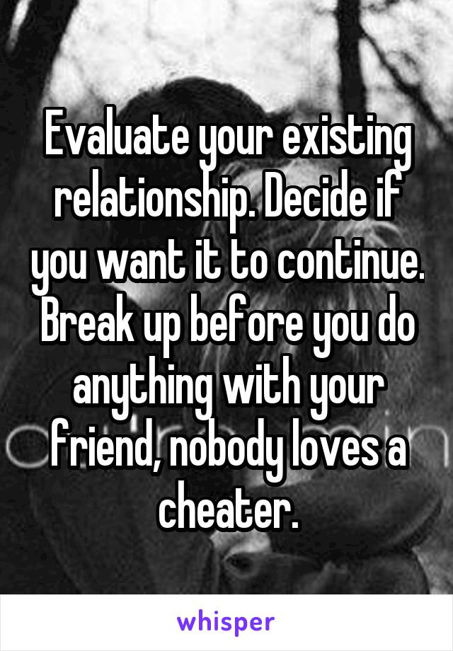 Evaluate your existing relationship. Decide if you want it to continue. Break up before you do anything with your friend, nobody loves a cheater.