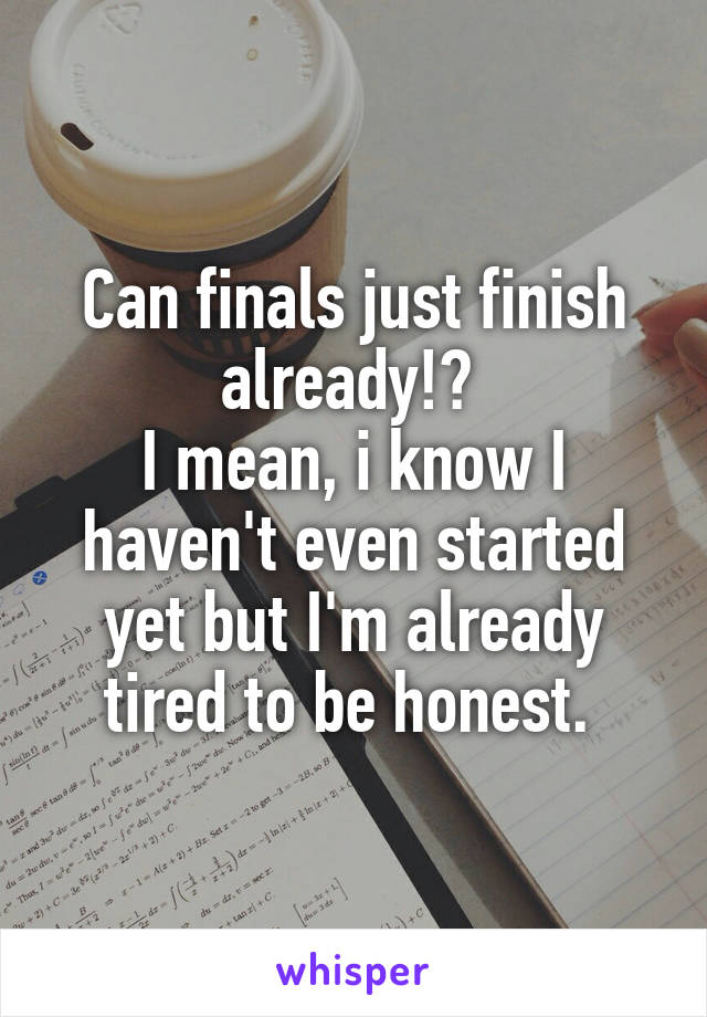 Can finals just finish already!? 
I mean, i know I haven't even started yet but I'm already tired to be honest. 