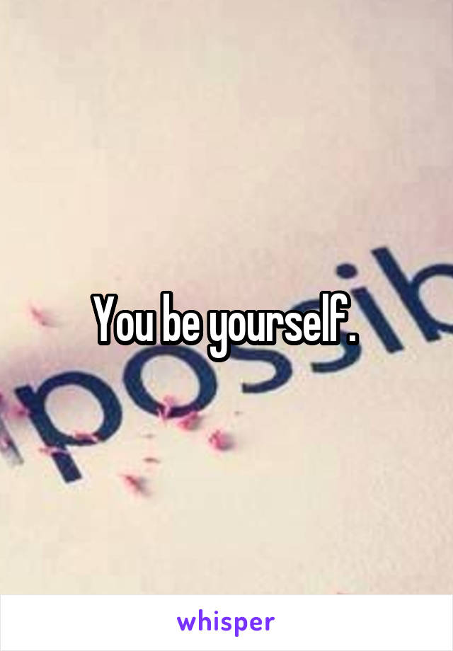 You be yourself. 