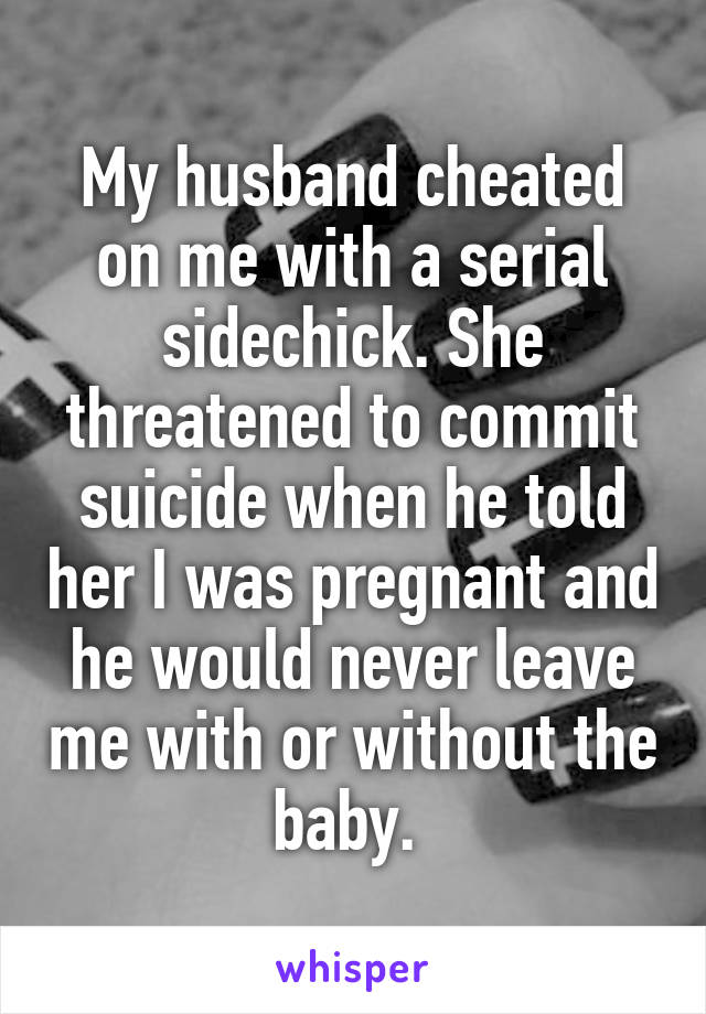 My husband cheated on me with a serial sidechick. She threatened to commit suicide when he told her I was pregnant and he would never leave me with or without the baby. 
