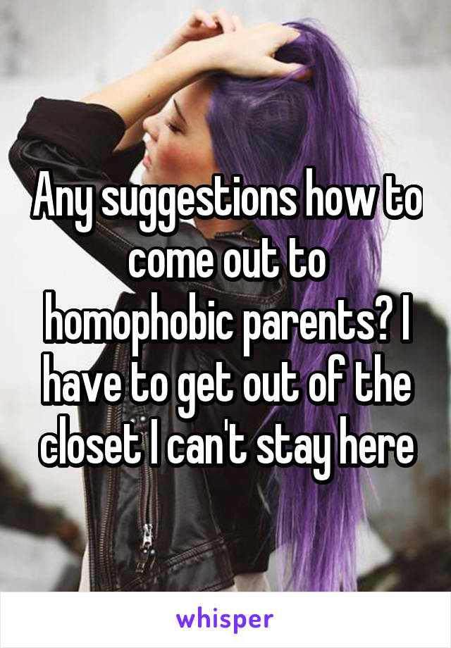 Any suggestions how to come out to homophobic parents? I have to get out of the closet I can't stay here