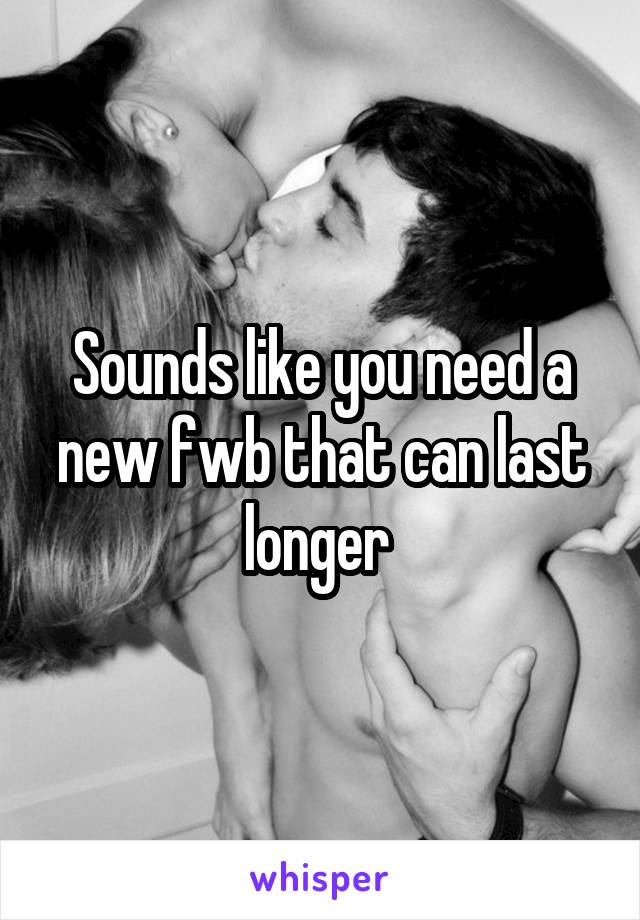 Sounds like you need a new fwb that can last longer 