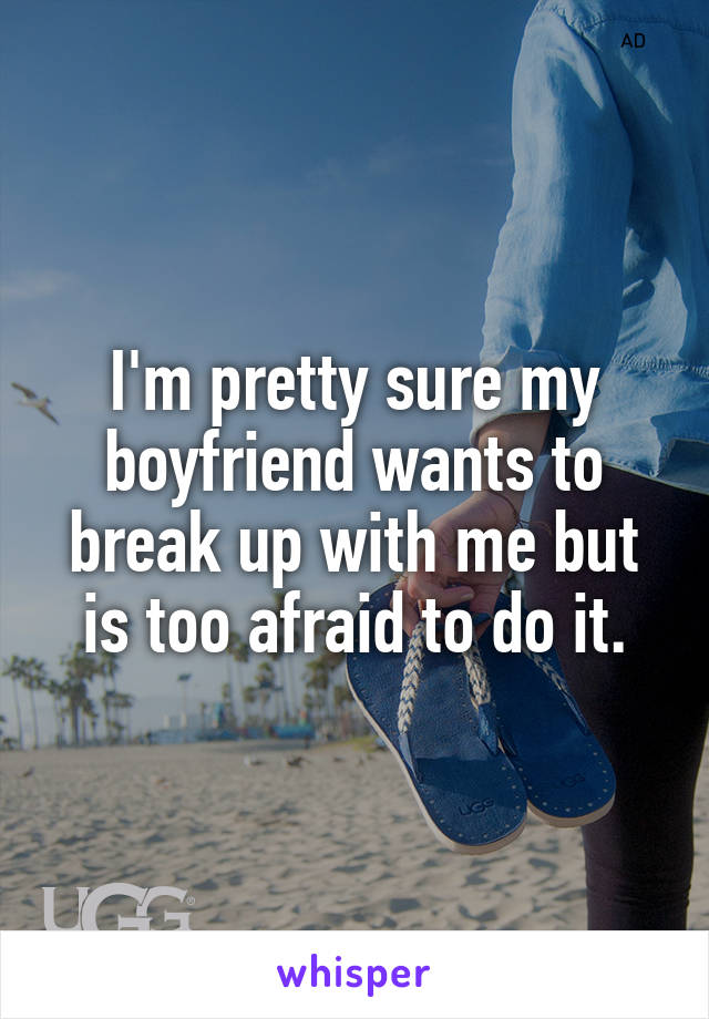 I'm pretty sure my boyfriend wants to break up with me but is too afraid to do it.
