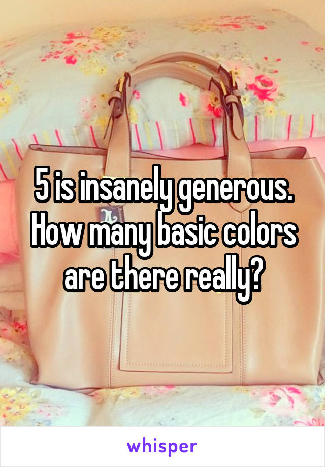5 is insanely generous. How many basic colors are there really?
