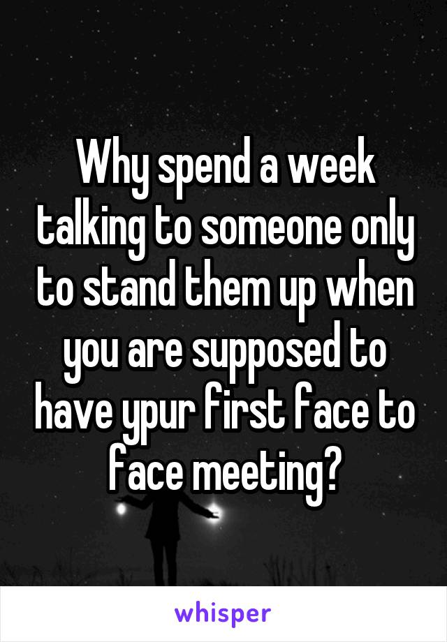Why spend a week talking to someone only to stand them up when you are supposed to have ypur first face to face meeting?