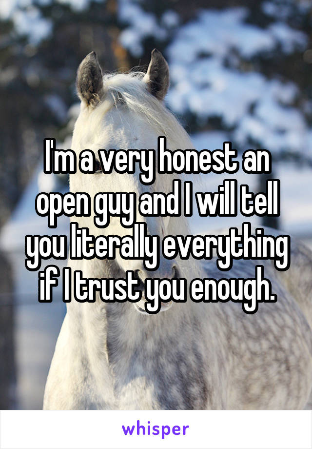I'm a very honest an open guy and I will tell you literally everything if I trust you enough.