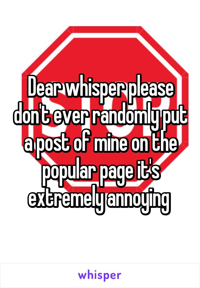 Dear whisper please don't ever randomly put a post of mine on the popular page it's extremely annoying 