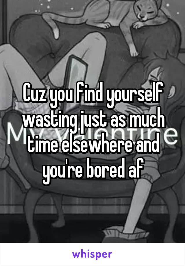 Cuz you find yourself wasting just as much time elsewhere and you're bored af