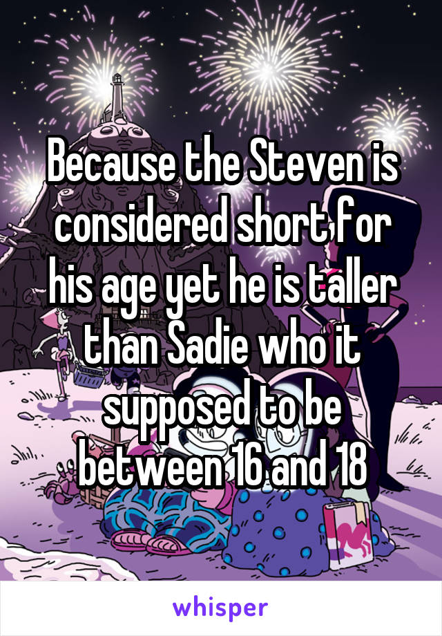 Because the Steven is considered short for his age yet he is taller than Sadie who it supposed to be between 16 and 18