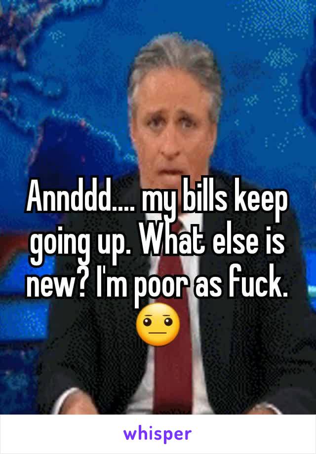 Annddd.... my bills keep going up. What else is new? I'm poor as fuck. 😐