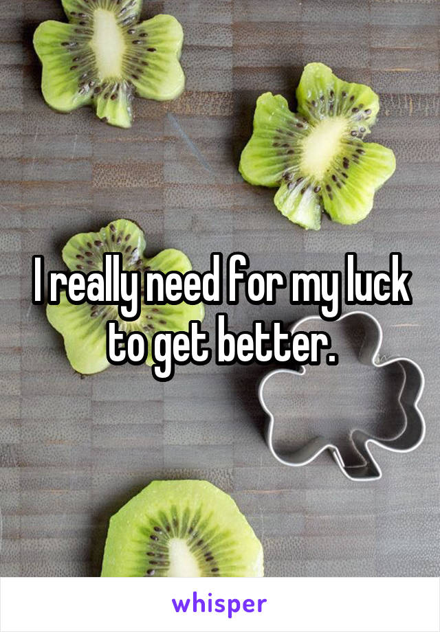 I really need for my luck to get better.