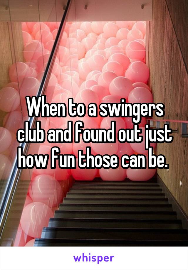 When to a swingers club and found out just how fun those can be. 