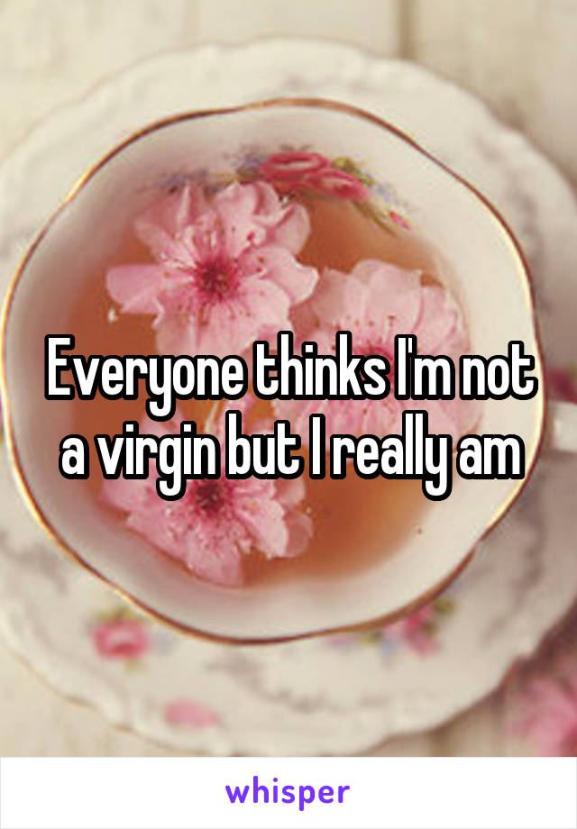 Everyone thinks I'm not a virgin but I really am