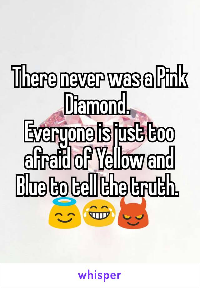 There never was a Pink Diamond. 
Everyone is just too afraid of Yellow and Blue to tell the truth. 
😇😂😈