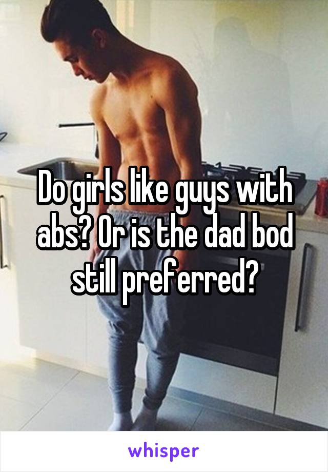 Do girls like guys with abs? Or is the dad bod still preferred?