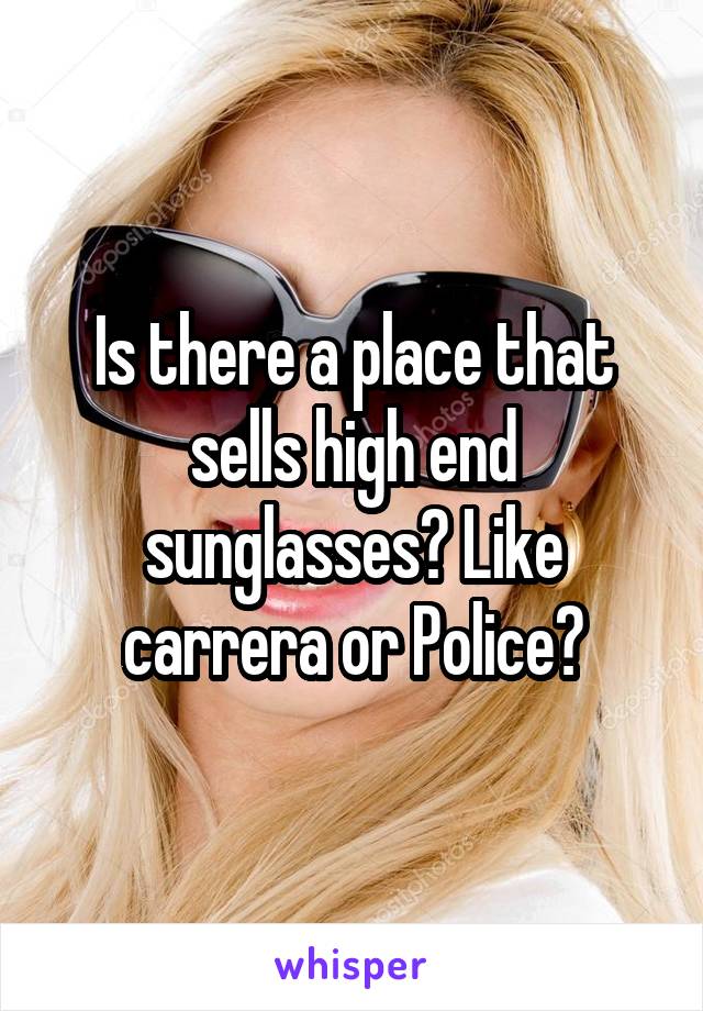 Is there a place that sells high end sunglasses? Like carrera or Police?