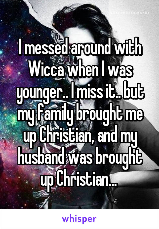 I messed around with Wicca when I was younger.. I miss it.. but my family brought me up Christian, and my husband was brought up Christian... 