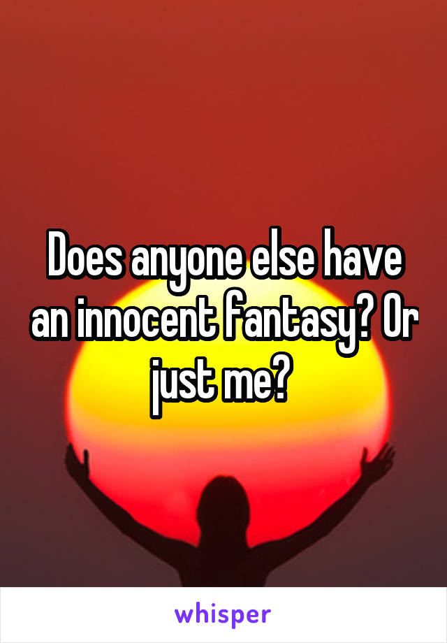 Does anyone else have an innocent fantasy? Or just me? 