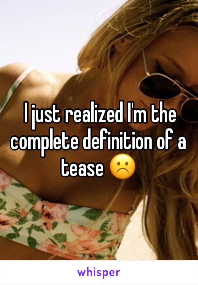  I just realized I'm the complete definition of a tease ☹️