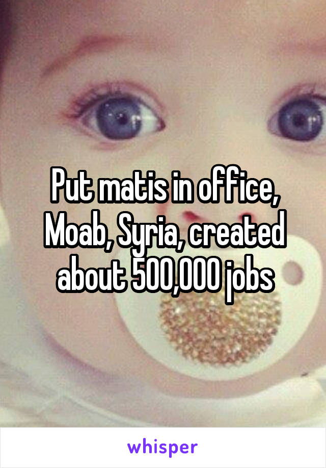 Put matis in office, Moab, Syria, created about 500,000 jobs