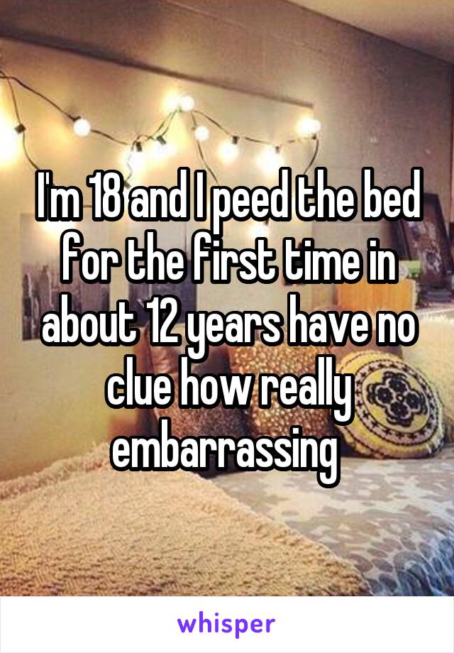 I'm 18 and I peed the bed for the first time in about 12 years have no clue how really embarrassing 