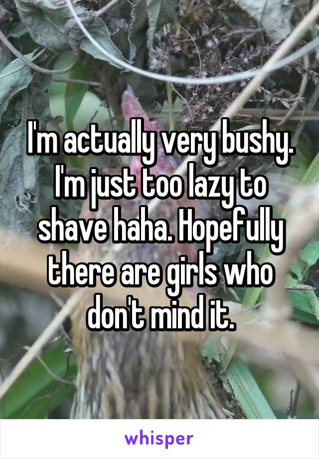 I'm actually very bushy. I'm just too lazy to shave haha. Hopefully there are girls who don't mind it.