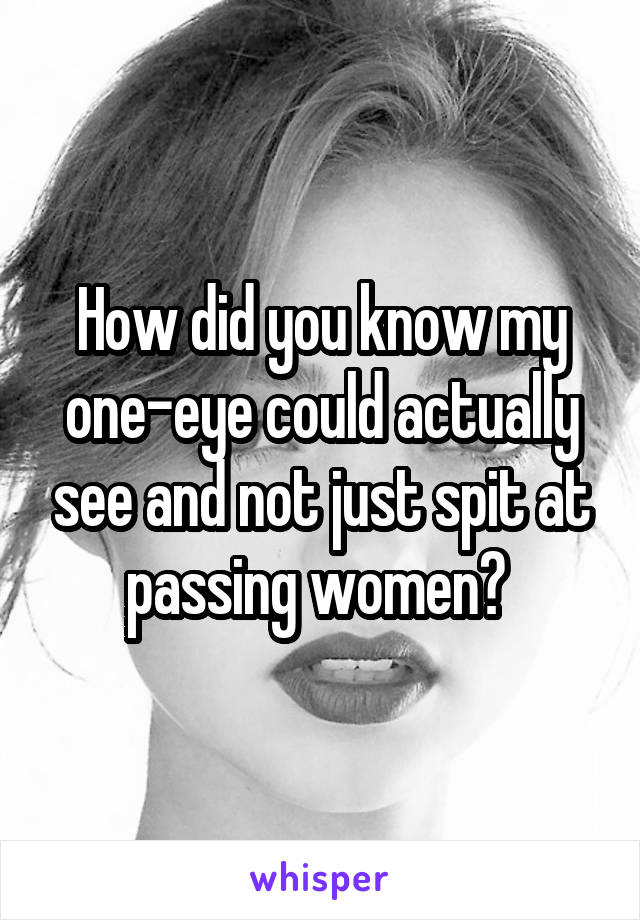 How did you know my one-eye could actually see and not just spit at passing women? 