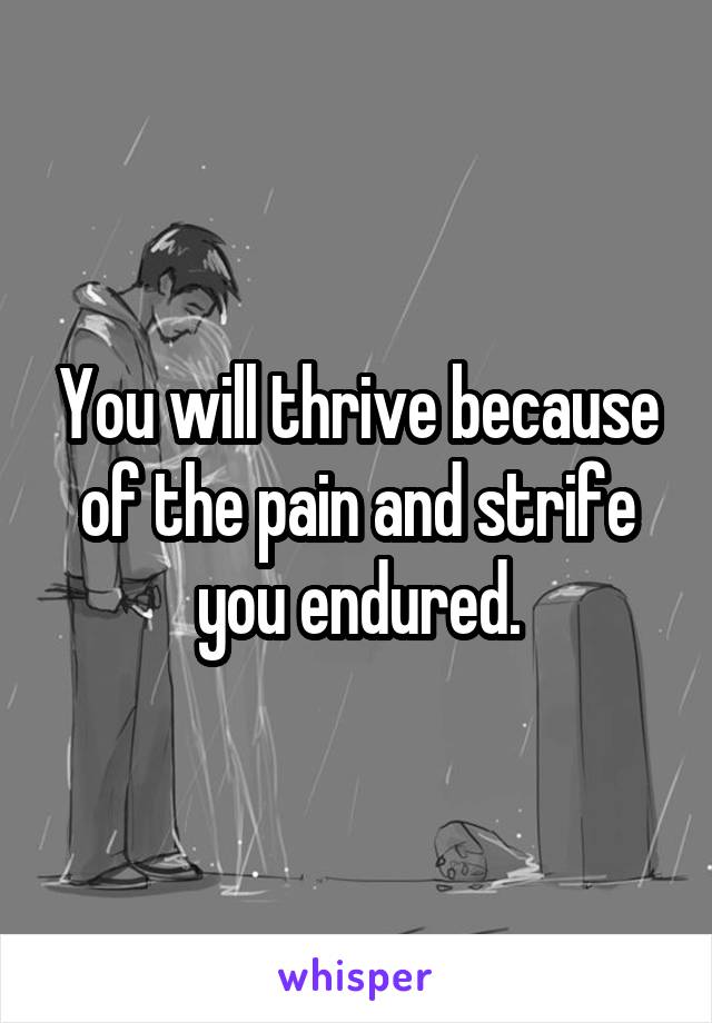 You will thrive because of the pain and strife you endured.