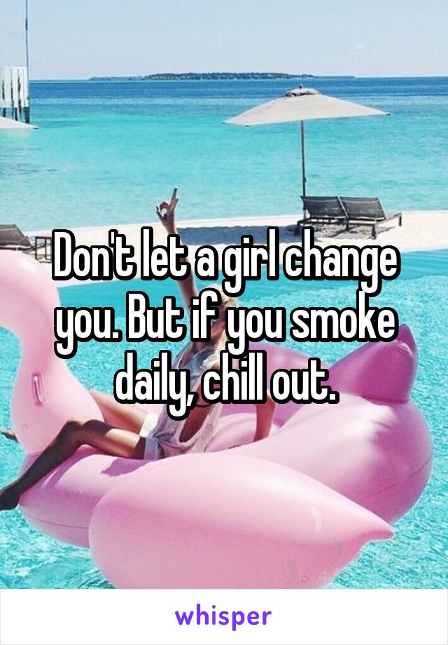 Don't let a girl change you. But if you smoke daily, chill out.