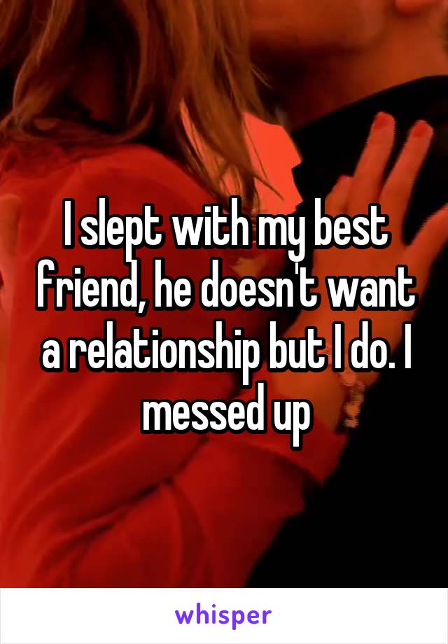 I slept with my best friend, he doesn't want a relationship but I do. I messed up