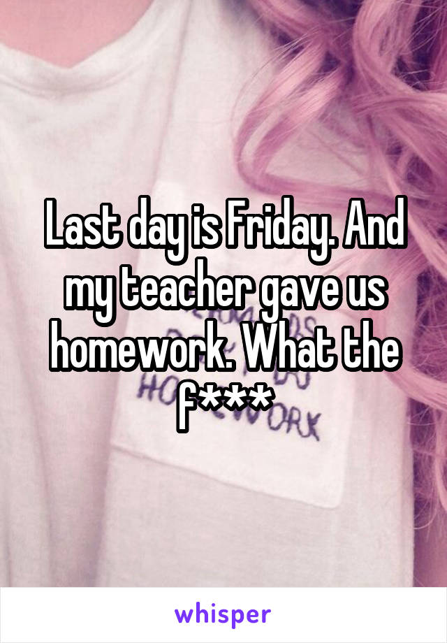 Last day is Friday. And my teacher gave us homework. What the f***