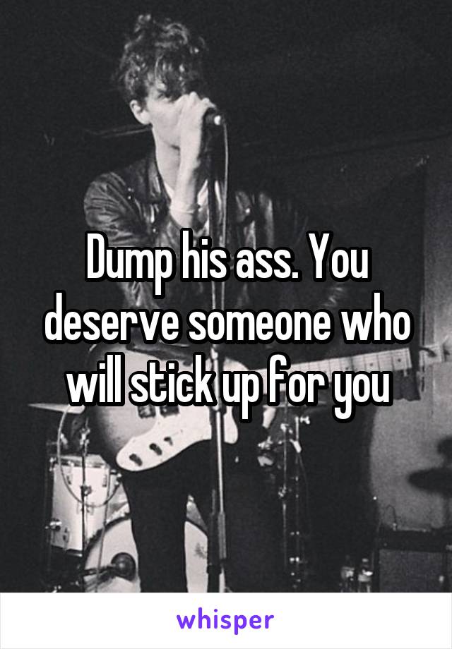 Dump his ass. You deserve someone who will stick up for you