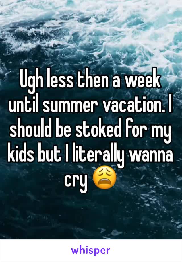 Ugh less then a week until summer vacation. I should be stoked for my kids but I literally wanna cry 😩