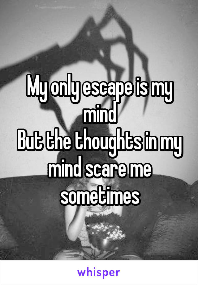 My only escape is my mind
But the thoughts in my mind scare me sometimes