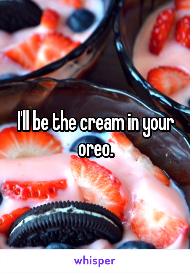 I'll be the cream in your oreo.