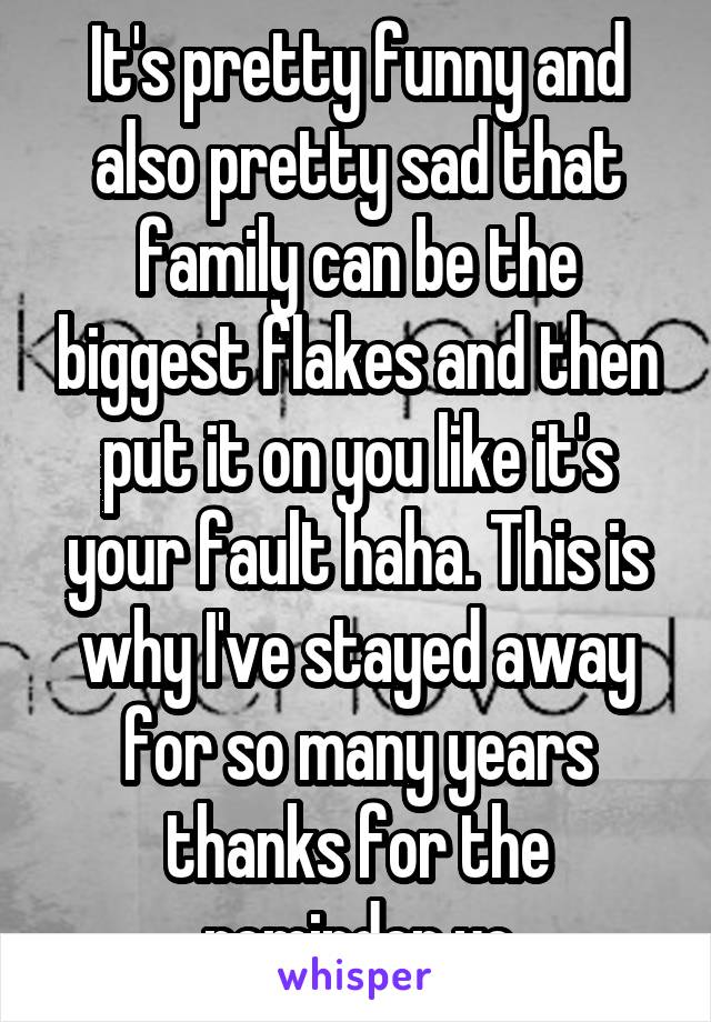 It's pretty funny and also pretty sad that family can be the biggest flakes and then put it on you like it's your fault haha. This is why I've stayed away for so many years thanks for the reminder yo