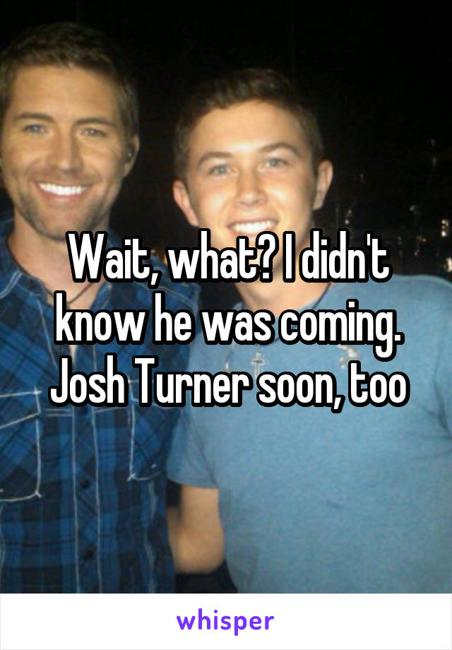 Wait, what? I didn't know he was coming. Josh Turner soon, too