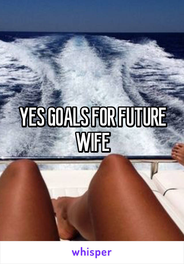 YES GOALS FOR FUTURE WIFE