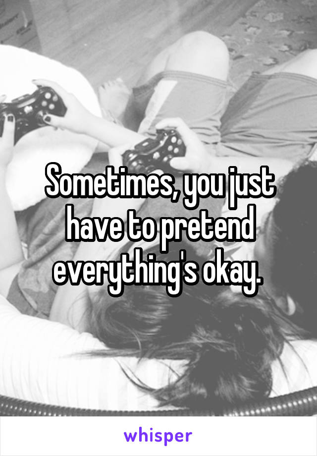 Sometimes, you just have to pretend everything's okay. 