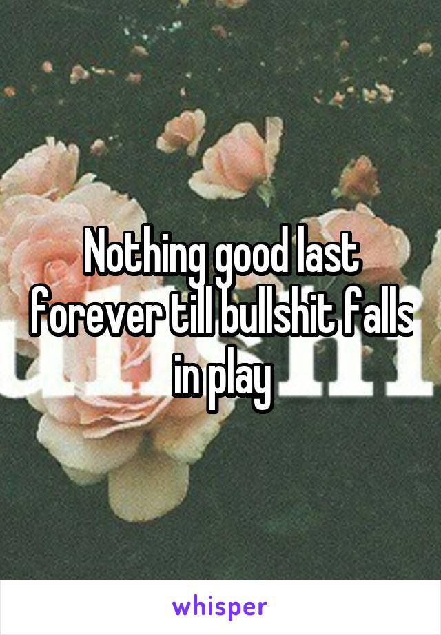 Nothing good last forever till bullshit falls in play