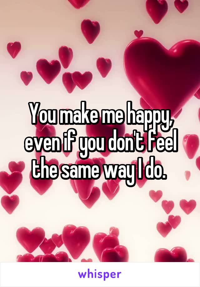 You make me happy, even if you don't feel the same way I do. 