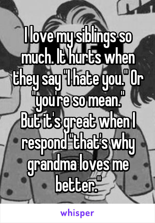 I love my siblings so much. It hurts when they say "I hate you." Or "you're so mean."
But it's great when I respond "that's why grandma loves me better."