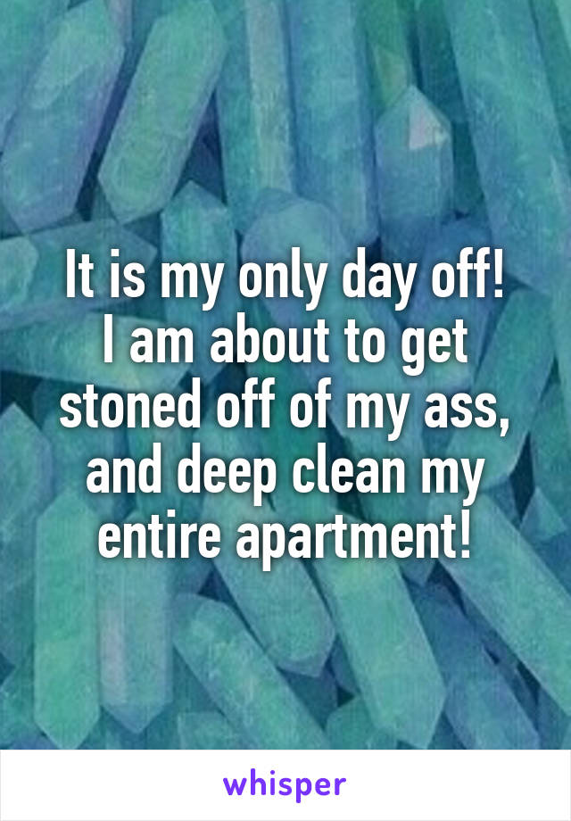 It is my only day off!
I am about to get stoned off of my ass, and deep clean my entire apartment!