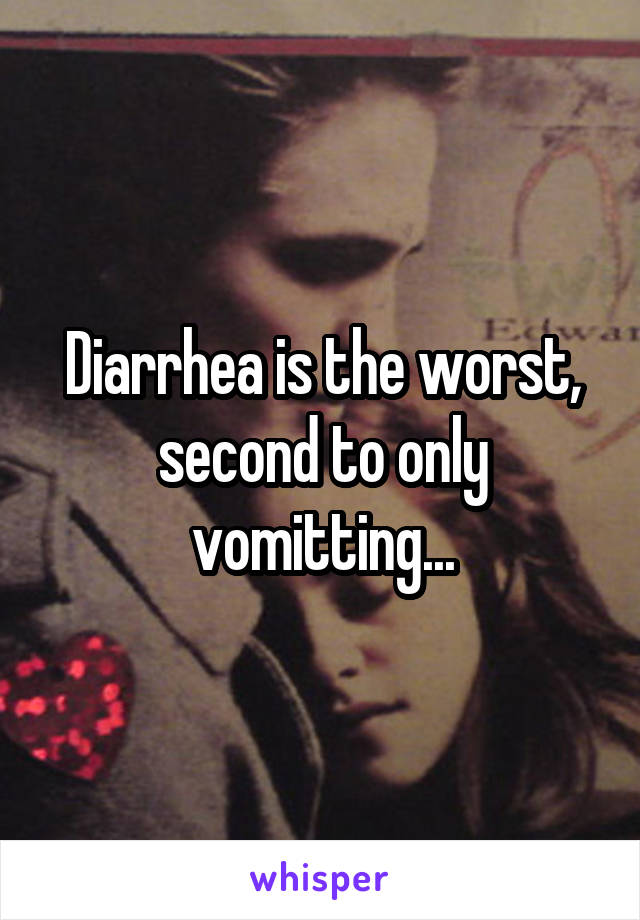 Diarrhea is the worst, second to only vomitting...