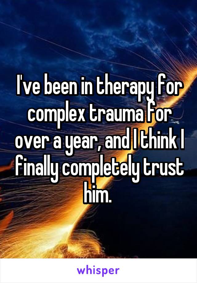 I've been in therapy for complex trauma for over a year, and I think I finally completely trust him. 