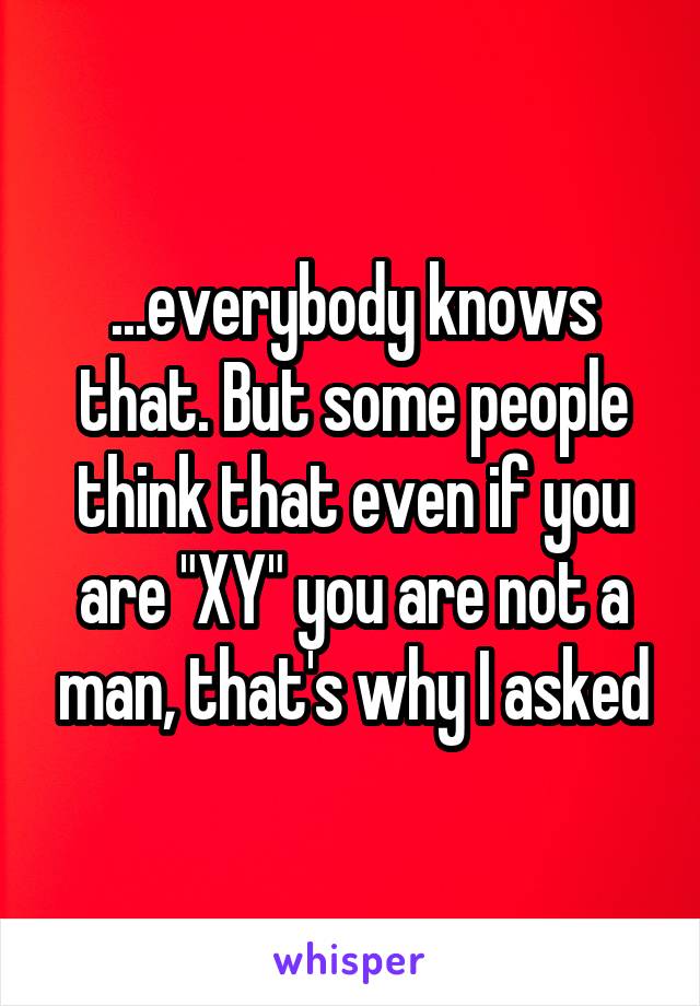 ...everybody knows that. But some people think that even if you are "XY" you are not a man, that's why I asked