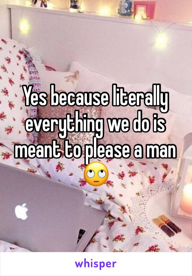 Yes because literally everything we do is meant to please a man 🙄